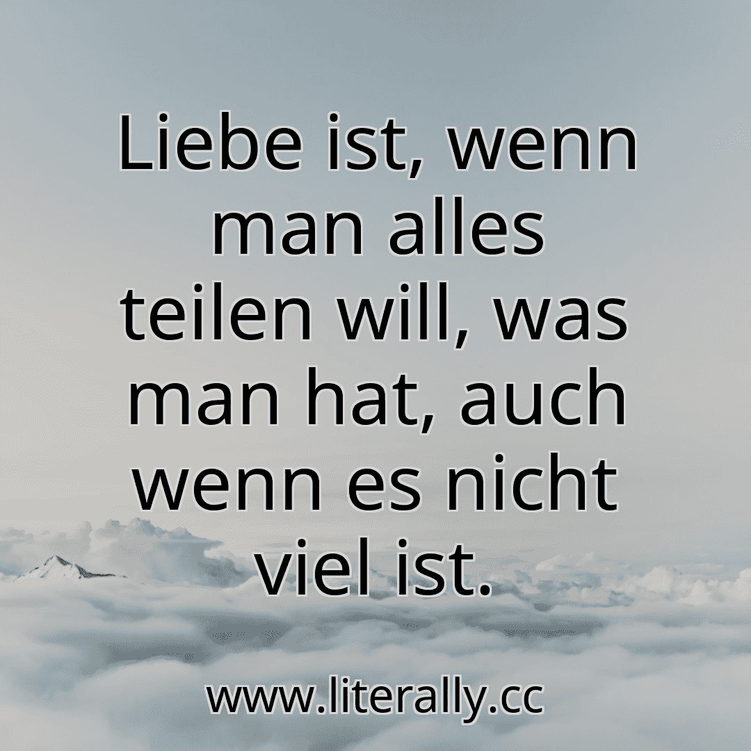 Liebe ist, wenn man alles teilen will, was man hat, auch wenn es nicht viel ist.
