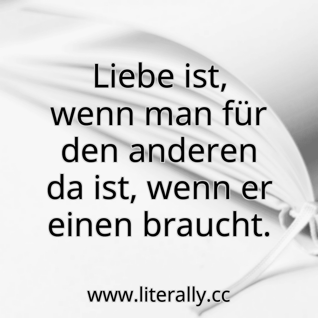 Liebe ist, wenn man für den anderen da ist, wenn er einen braucht.

