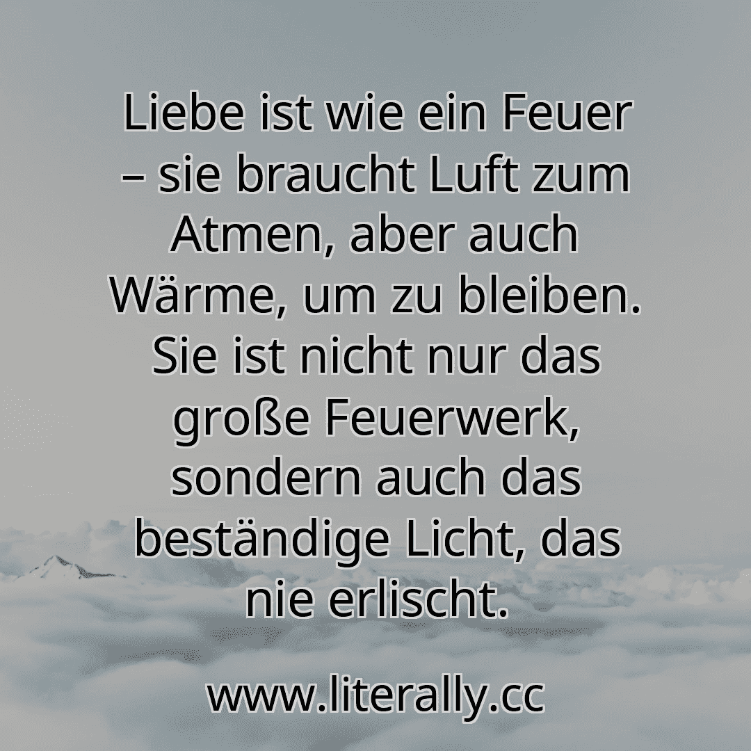 Liebe ist wie ein Feuer – sie braucht Luft zum Atmen, aber auch Wärme, um zu bleiben. Sie ist nicht nur das große Feuerwerk, sondern auch das beständige Licht, das nie erlischt.
