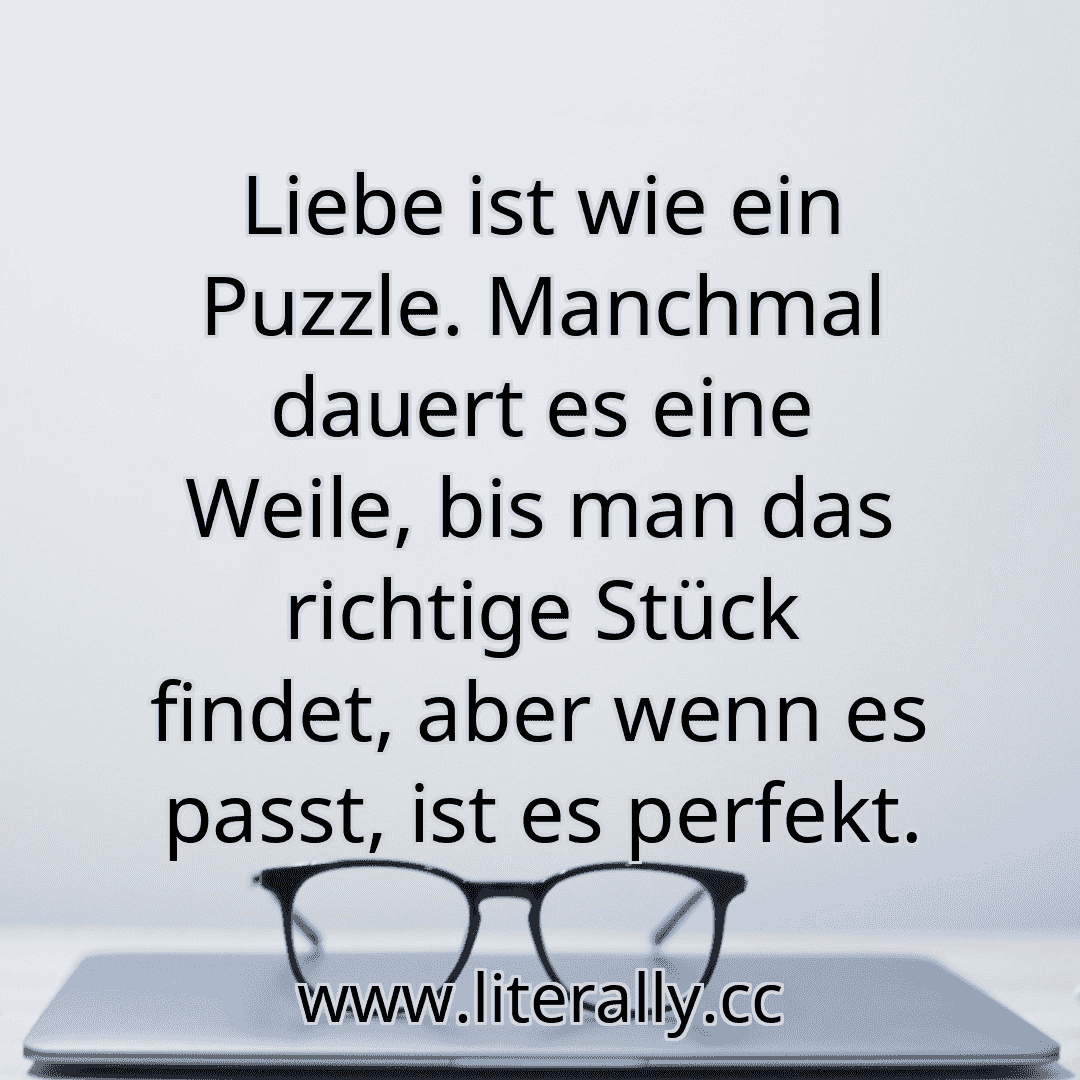 Liebe ist wie ein Puzzle. Manchmal dauert es eine Weile, bis man das richtige Stück findet, aber wenn es passt, ist es perfekt.
