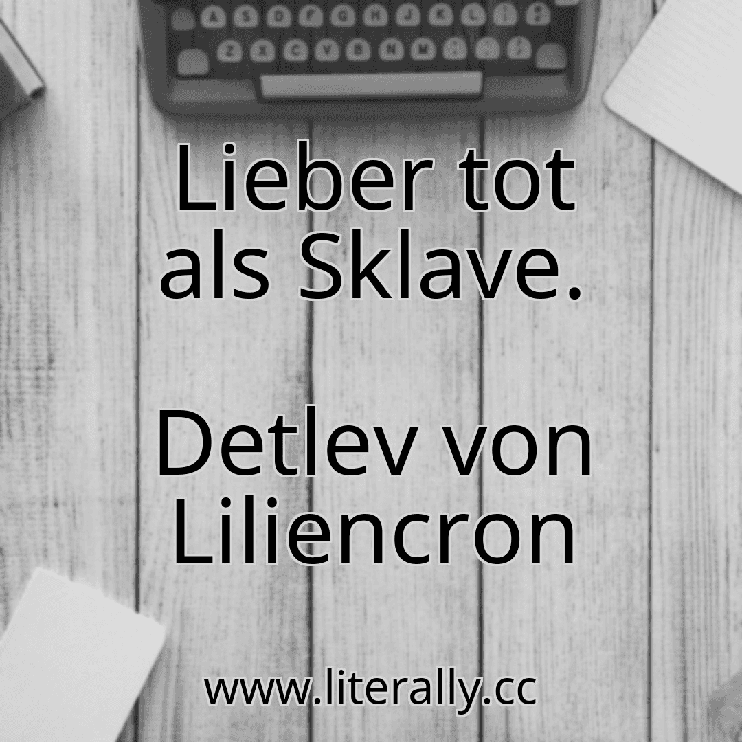 Lieber tot als Sklave.
Detlev von Liliencron

