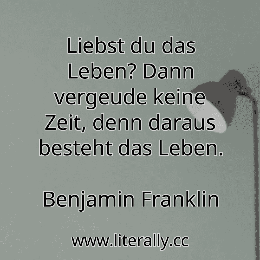 Liebst du das Leben? Dann vergeude keine Zeit, denn daraus besteht das Leben.
Benjamin Franklin
