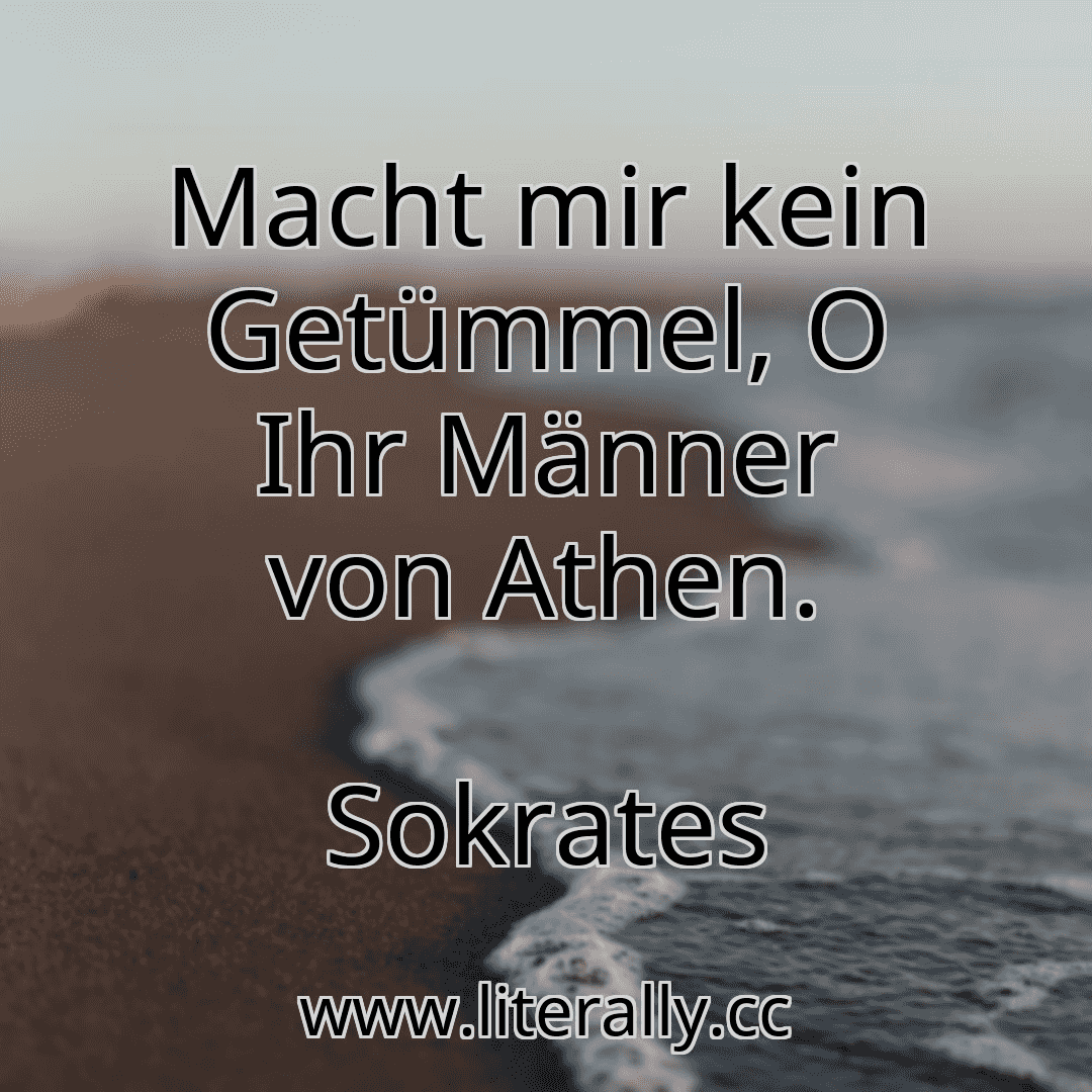 Macht mir kein Getümmel, O Ihr Männer von Athen.
Sokrates
