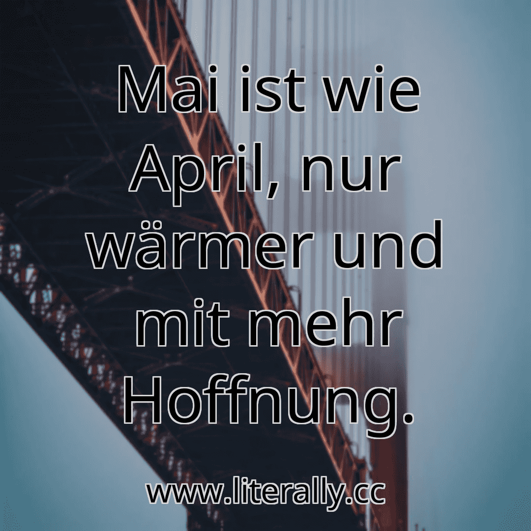Mai ist wie April, nur wärmer und mit mehr Hoffnung.
