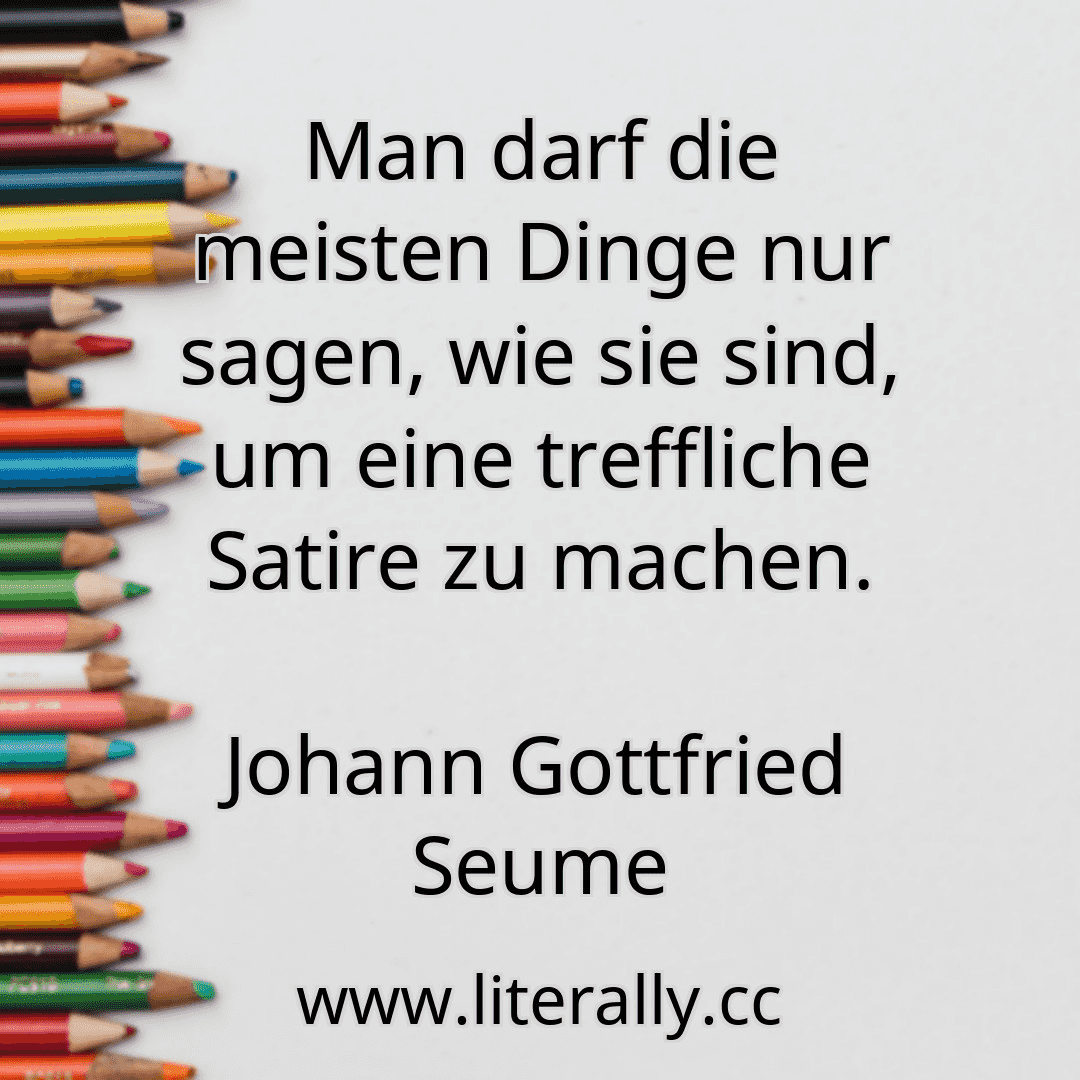 Man darf die meisten Dinge nur sagen, wie sie sind, um eine treffliche Satire zu machen.
Johann Gottfried Seume
