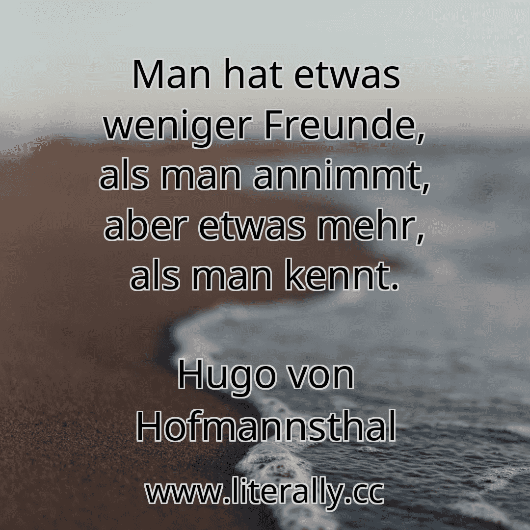 Man hat etwas weniger Freunde, als man annimmt, aber etwas mehr, als man kennt.
Hugo von Hofmannsthal
