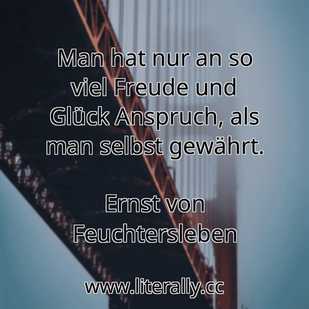 Man hat nur an so viel Freude und Glück Anspruch, als man selbst gewährt.
Ernst von Feuchtersleben
