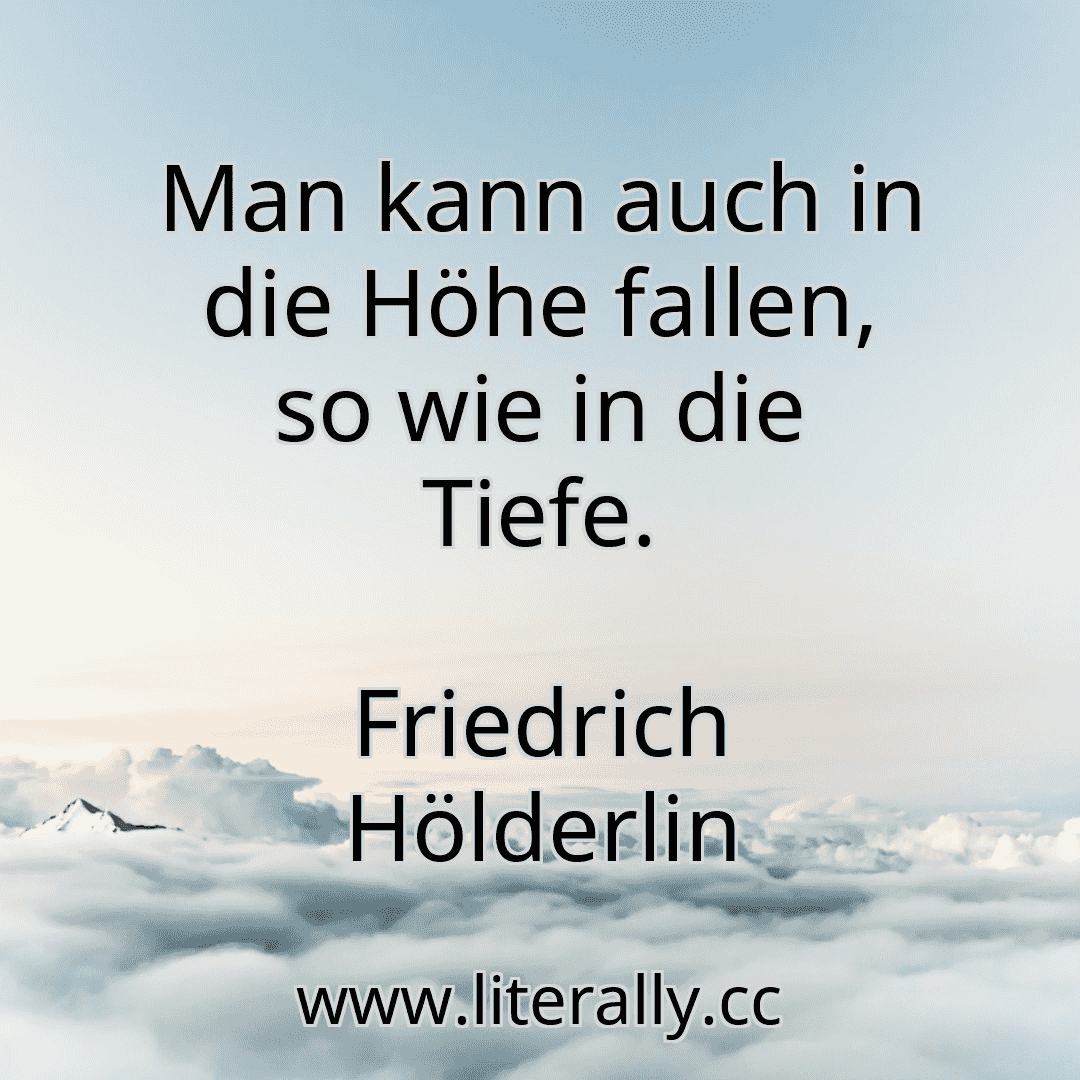 Man kann auch in die Höhe fallen, so wie in die Tiefe.
Friedrich Hölderlin

