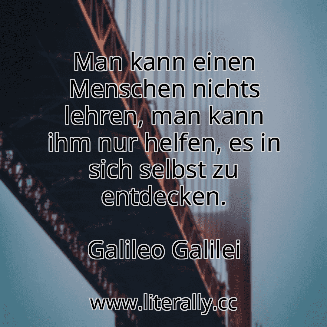 Man kann einen Menschen nichts lehren, man kann ihm nur helfen, es in sich selbst zu entdecken.
Galileo Galilei
