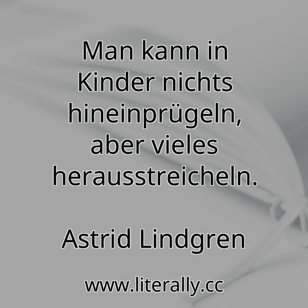 Man kann in Kinder nichts hineinprügeln, aber vieles herausstreicheln.
Astrid Lindgren
