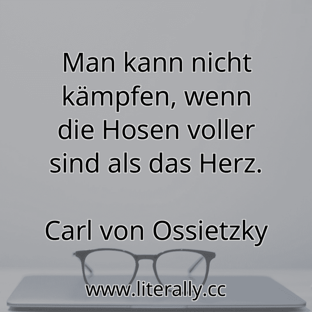 Man kann nicht kämpfen, wenn die Hosen voller sind als das Herz.
Carl von Ossietzky
