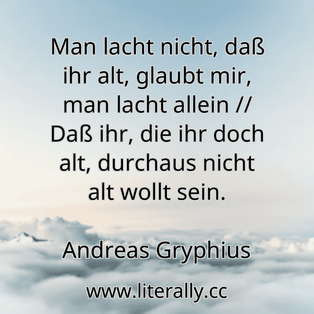 Man lacht nicht, daß ihr alt, glaubt mir, man lacht allein // Daß ihr, die ihr doch alt, durchaus nicht alt wollt sein.
Andreas Gryphius

