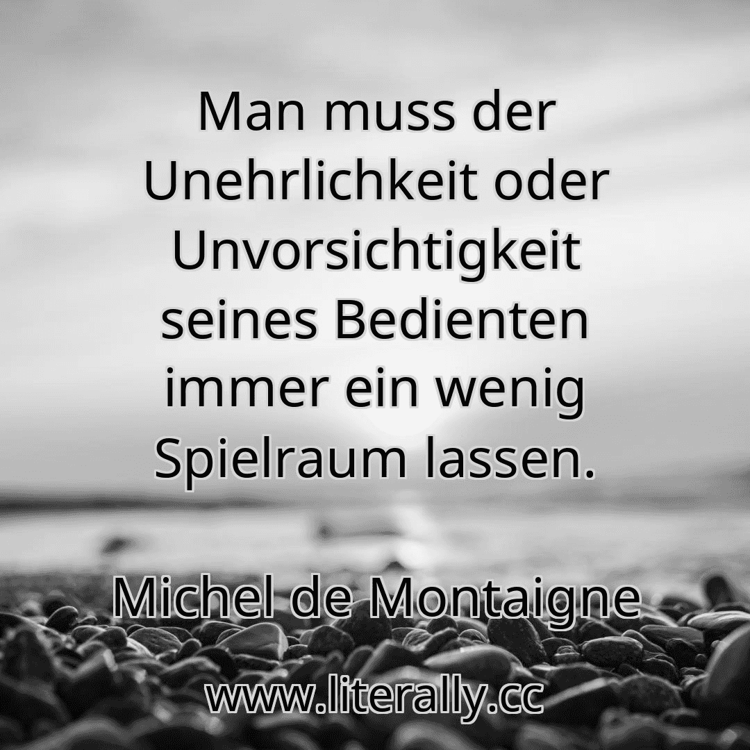 Man muss der Unehrlichkeit oder Unvorsichtigkeit seines Bedienten immer ein wenig Spielraum lassen.
Michel de Montaigne
