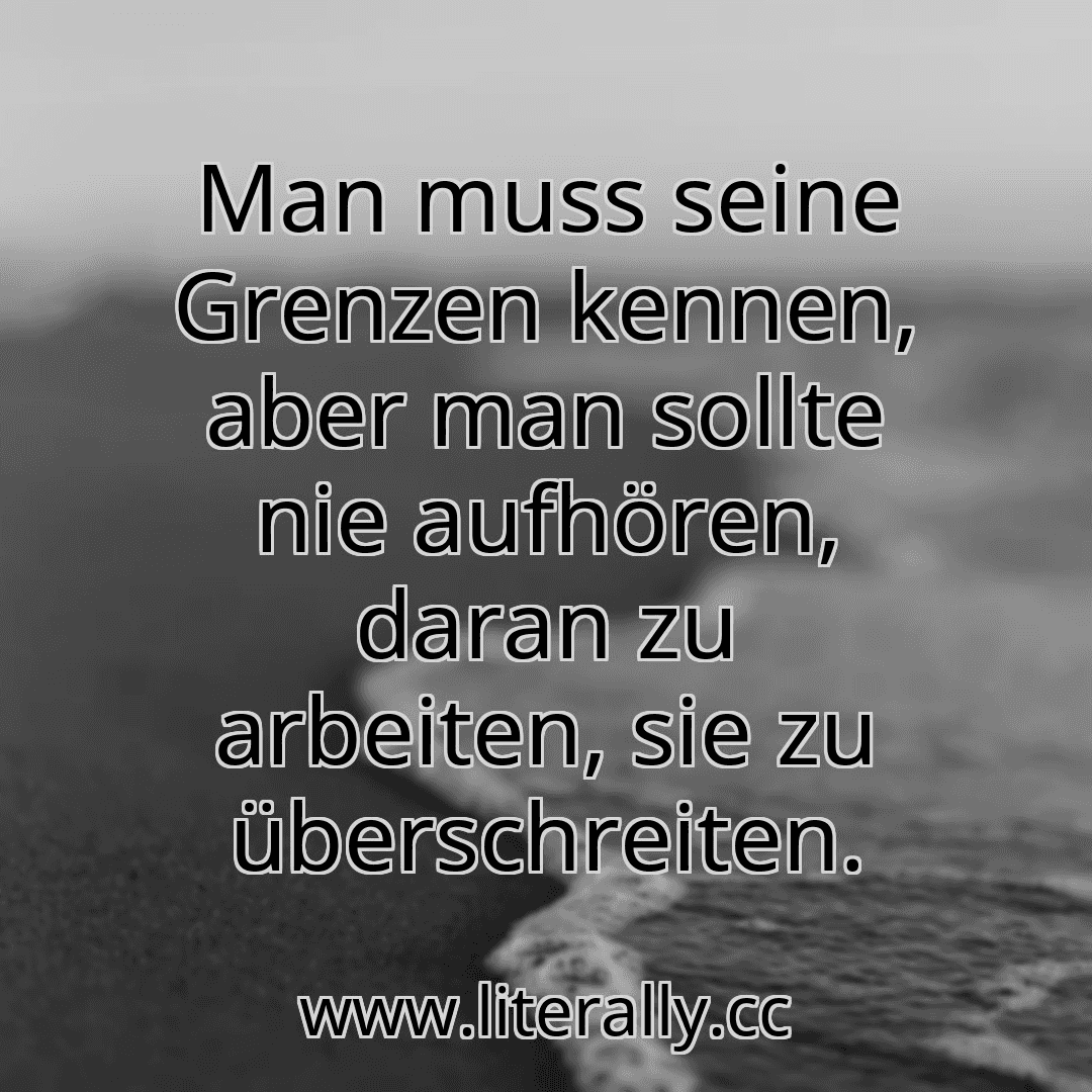 Man muss seine Grenzen kennen, aber man sollte nie aufhören, daran zu arbeiten, sie zu überschreiten.
