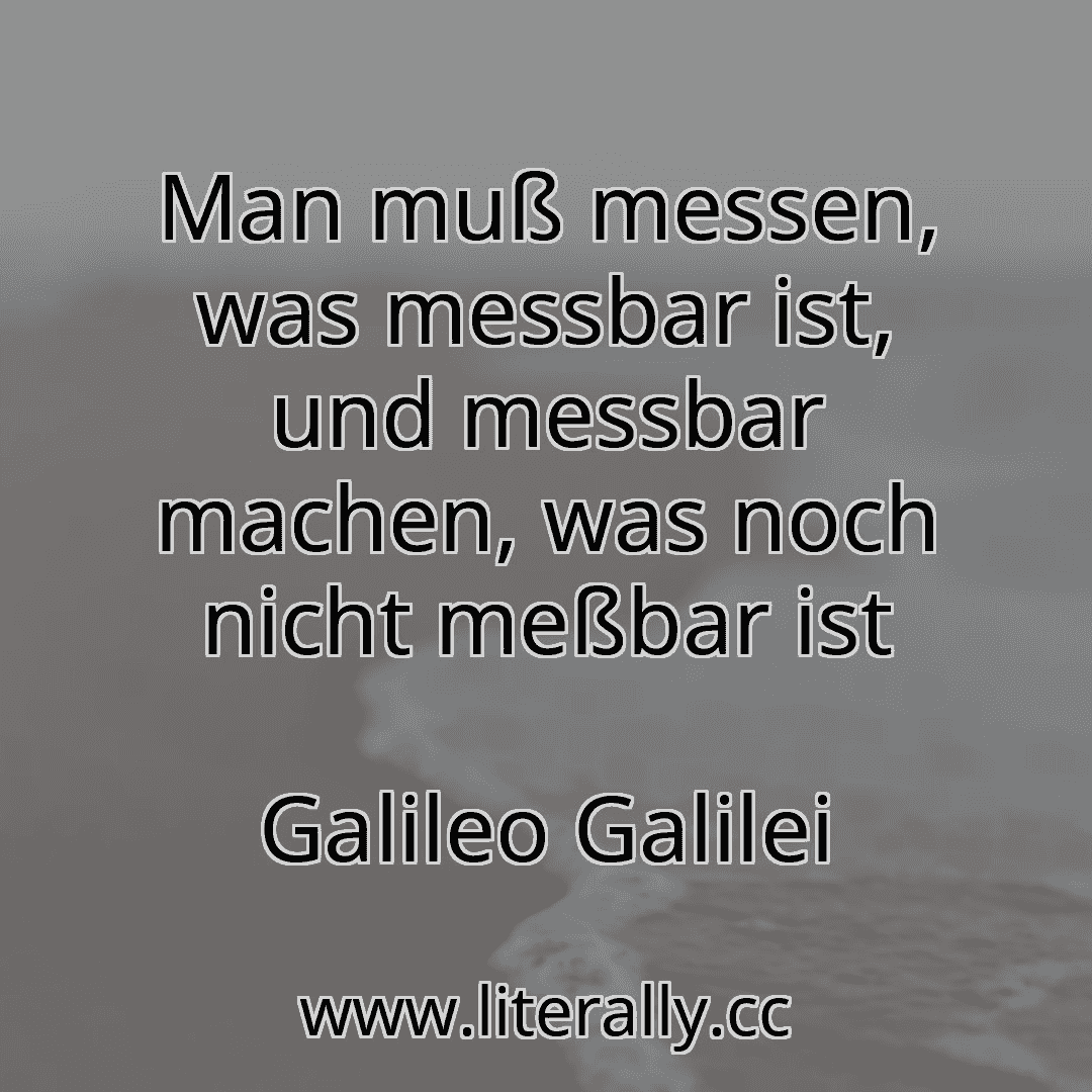 Man muß messen, was messbar ist, und messbar machen, was noch nicht meßbar ist
Galileo Galilei
