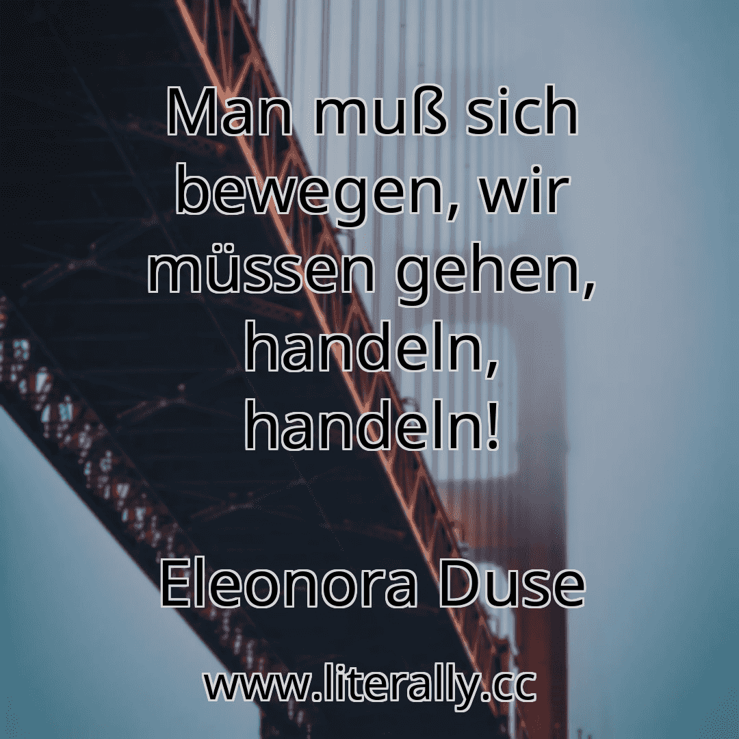 Man muß sich bewegen, wir müssen gehen, handeln, handeln!
Eleonora Duse
