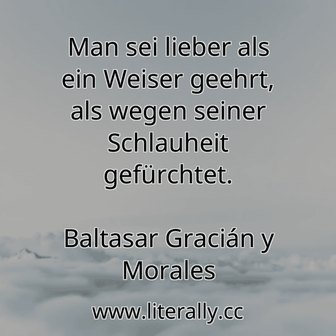 Man sei lieber als ein Weiser geehrt, als wegen seiner Schlauheit gefürchtet.
Baltasar Gracián y Morales
