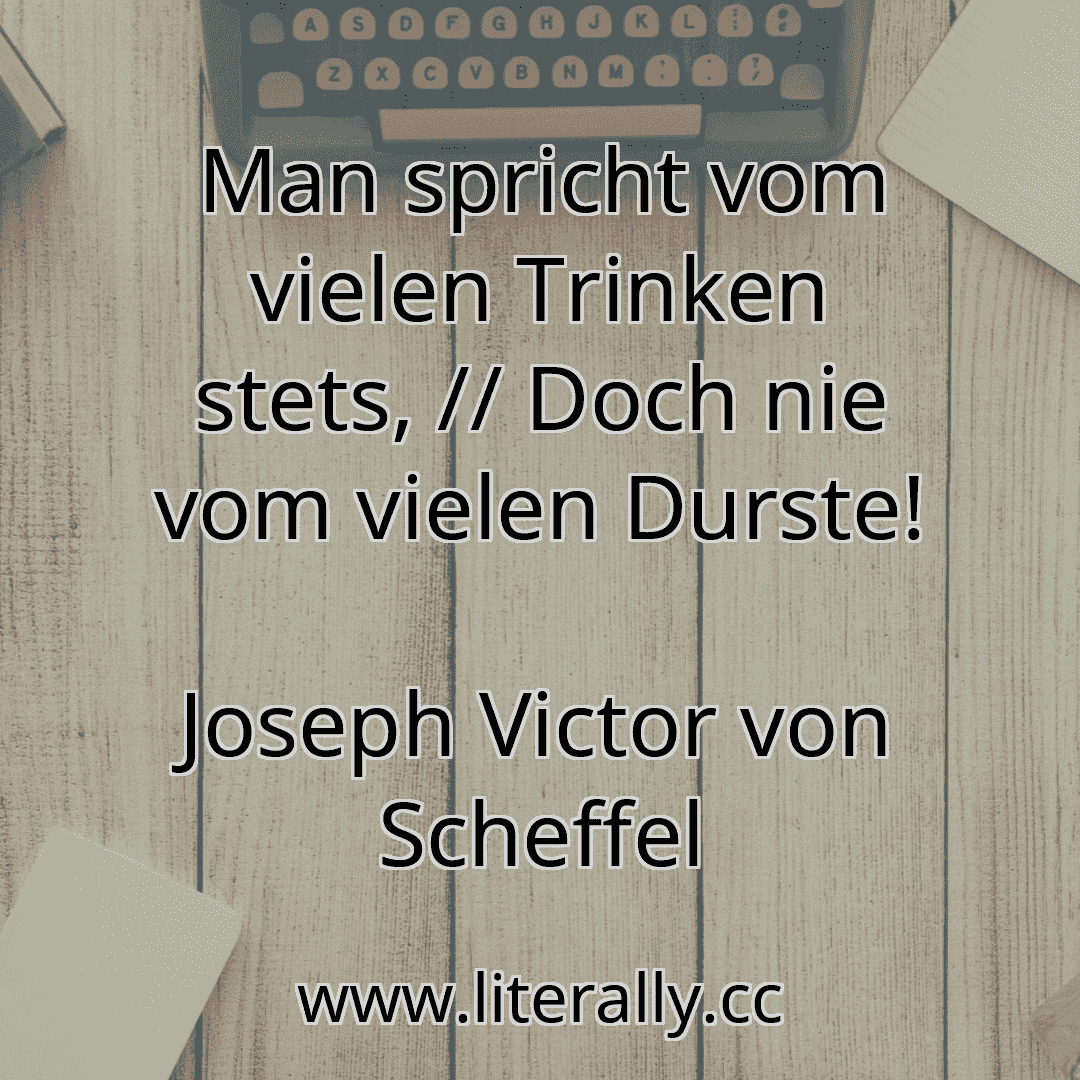 Man spricht vom vielen Trinken stets, // Doch nie vom vielen Durste!
Joseph Victor von Scheffel
