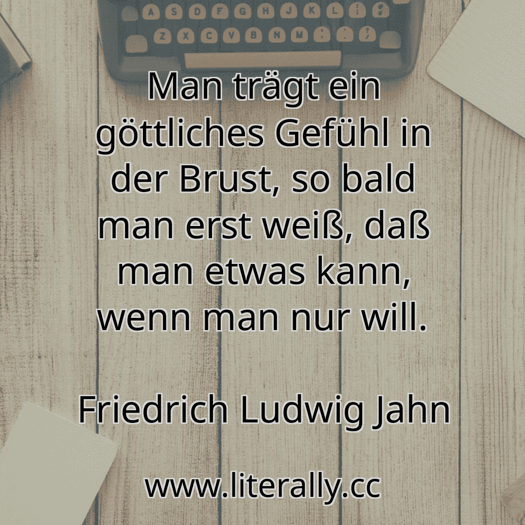 Man trägt ein göttliches Gefühl in der Brust, so bald man erst weiß, daß man etwas kann, wenn man nur will.
Friedrich Ludwig Jahn
