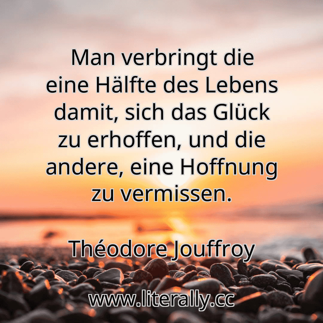 Man verbringt die eine Hälfte des Lebens damit, sich das Glück zu erhoffen, und die andere, eine Hoffnung zu vermissen.
Théodore Jouffroy
