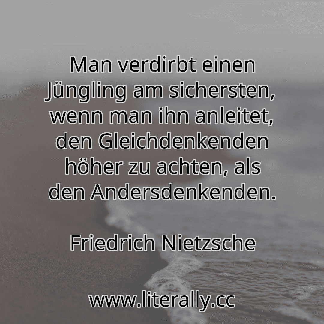 Man verdirbt einen Jüngling am sichersten, wenn man ihn anleitet, den Gleichdenkenden höher zu achten, als den Andersdenkenden.
Friedrich Nietzsche
