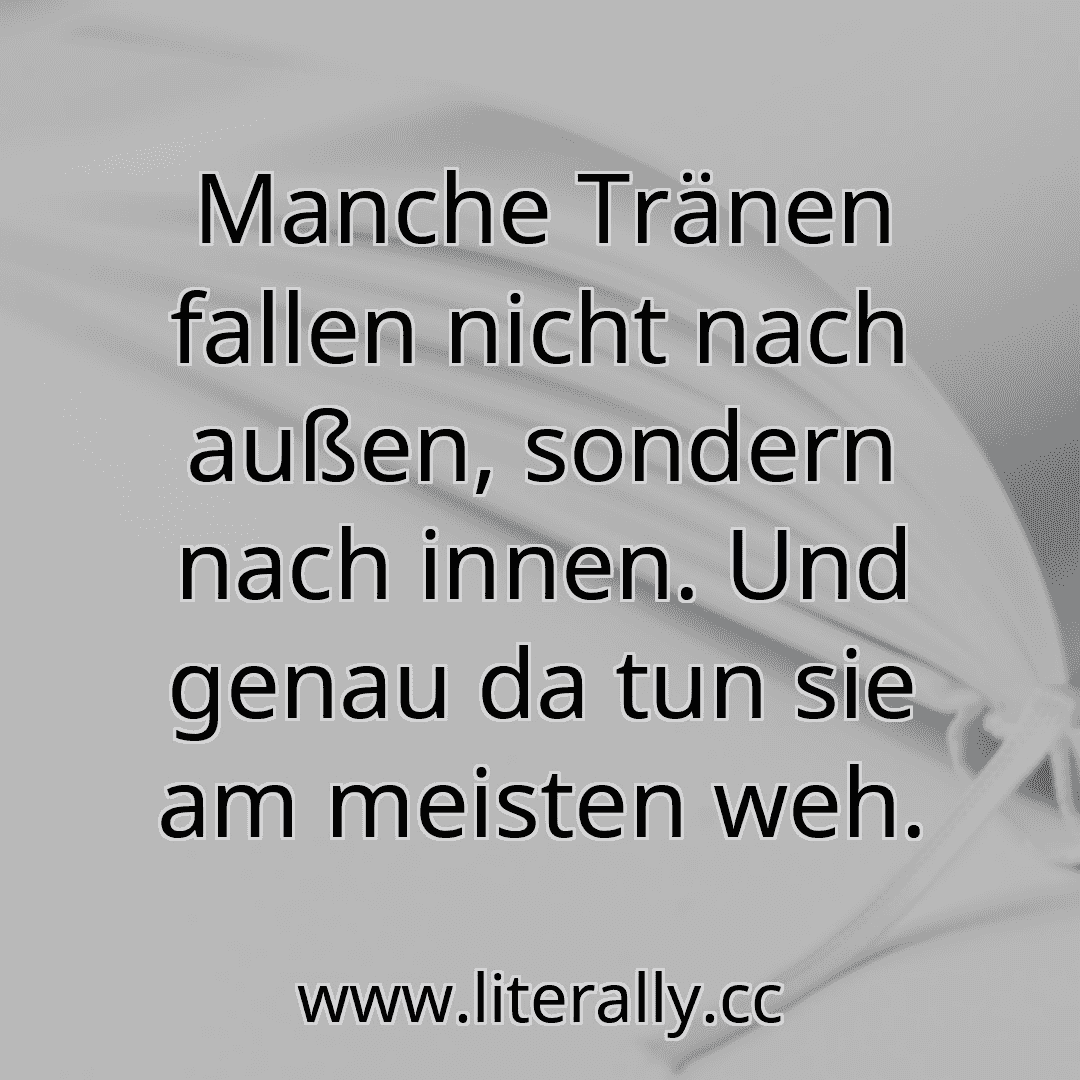 Manche Tränen fallen nicht nach außen, sondern nach innen. Und genau da tun sie am meisten weh.
