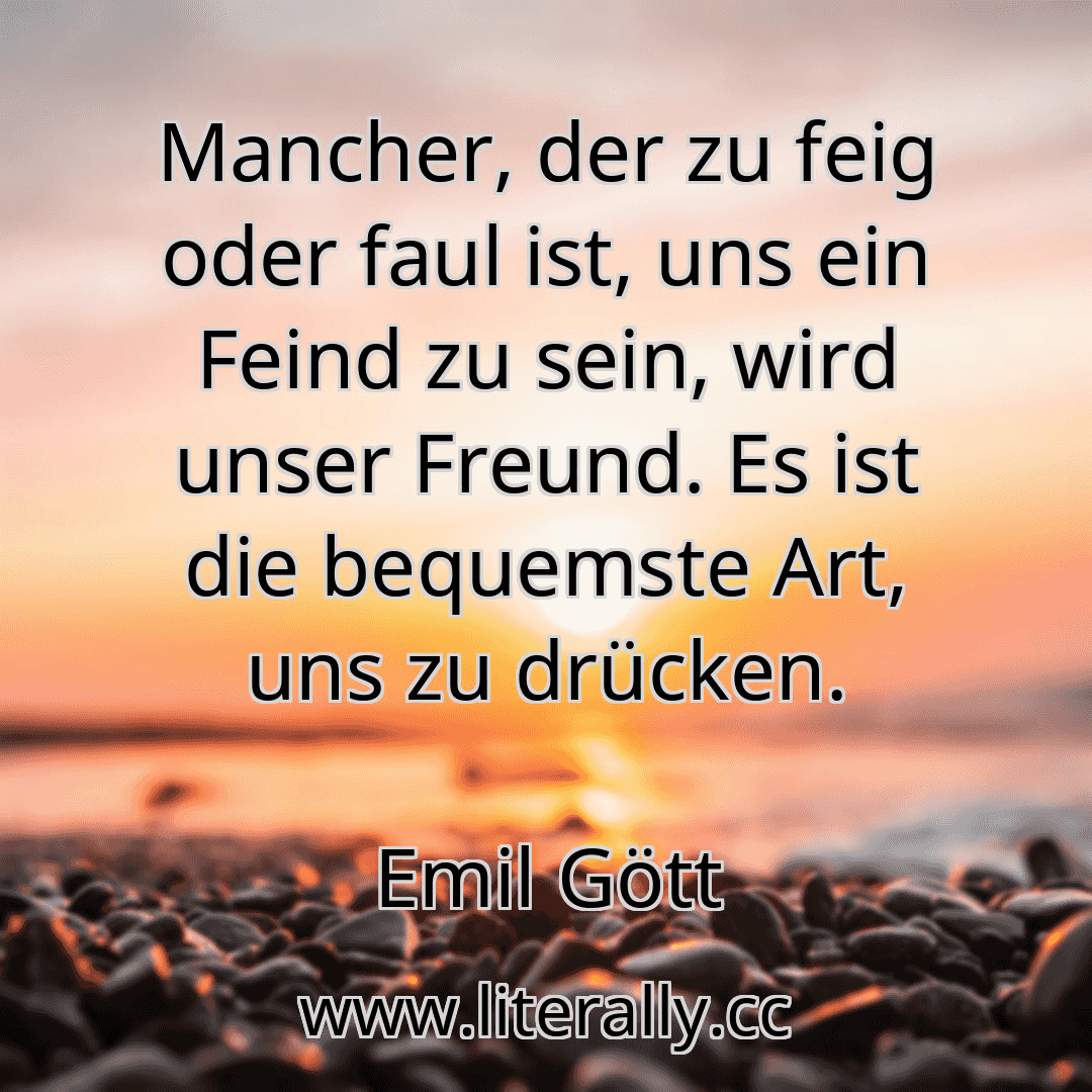 Mancher, der zu feig oder faul ist, uns ein Feind zu sein, wird unser Freund. Es ist die bequemste Art, uns zu drücken.
Emil Gött

