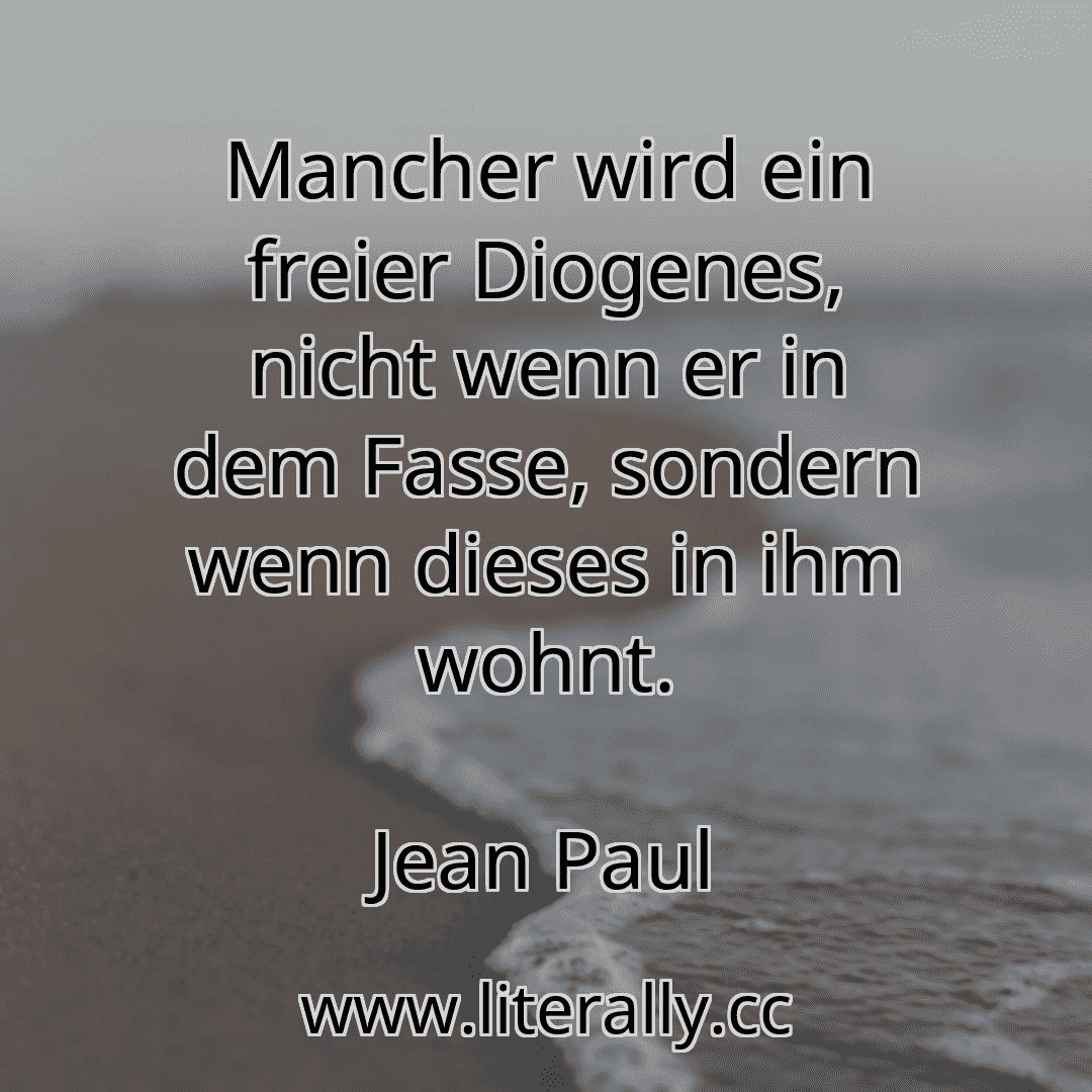 Mancher wird ein freier Diogenes, nicht wenn er in dem Fasse, sondern wenn dieses in ihm wohnt.
Jean Paul
