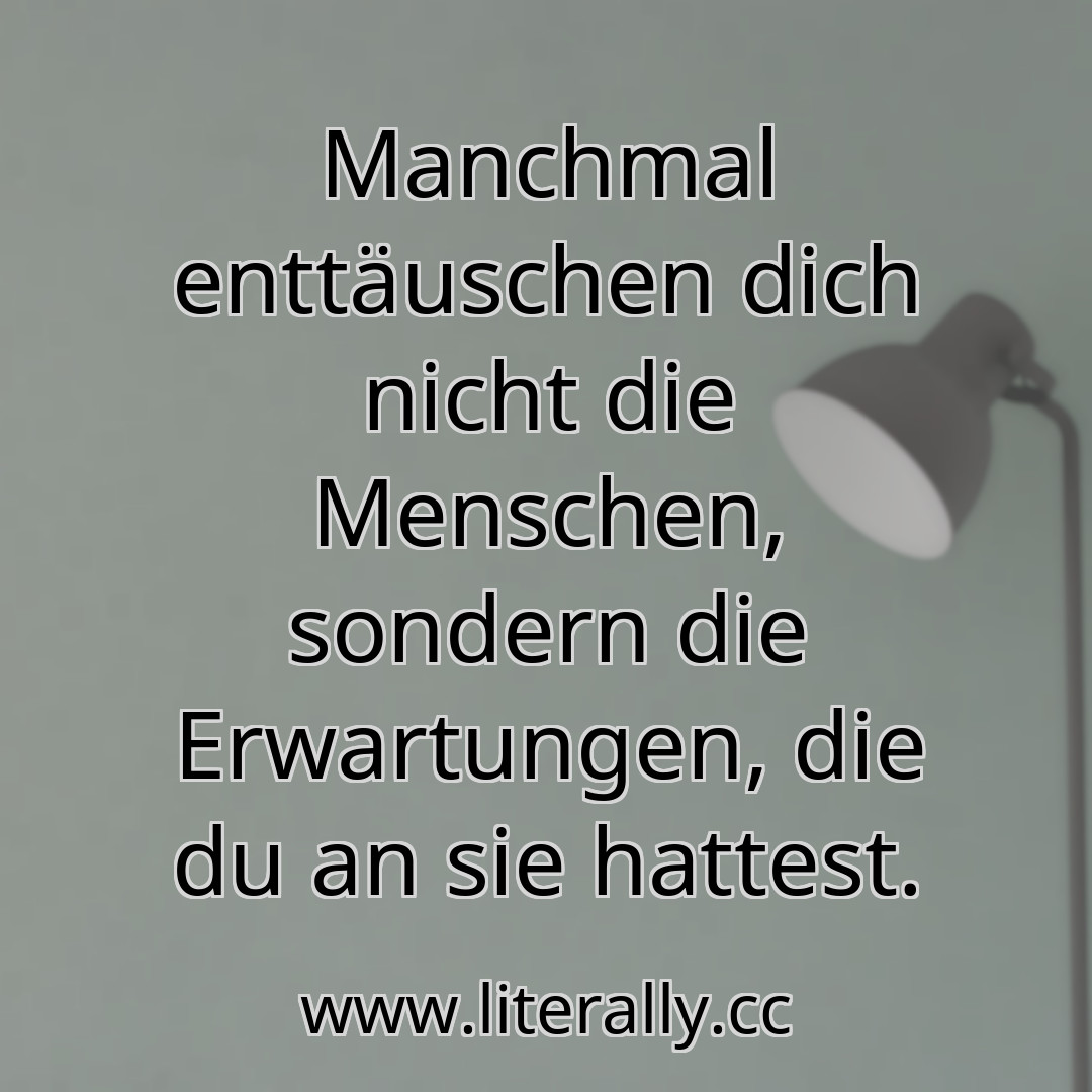 Manchmal enttäuschen dich nicht die Menschen, sondern die Erwartungen, die du an sie hattest.
