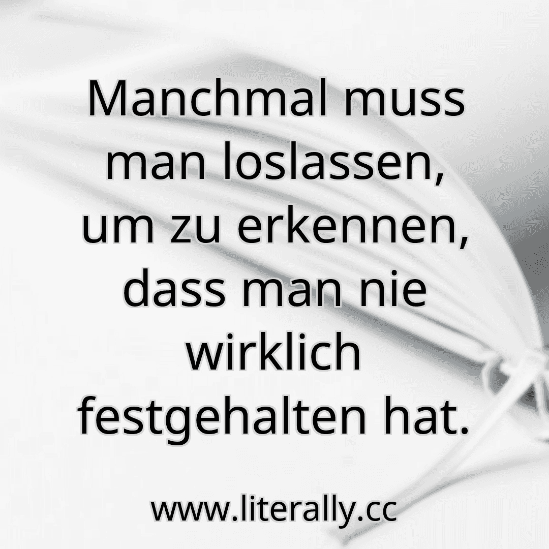 Manchmal muss man loslassen, um zu erkennen, dass man nie wirklich festgehalten hat.
