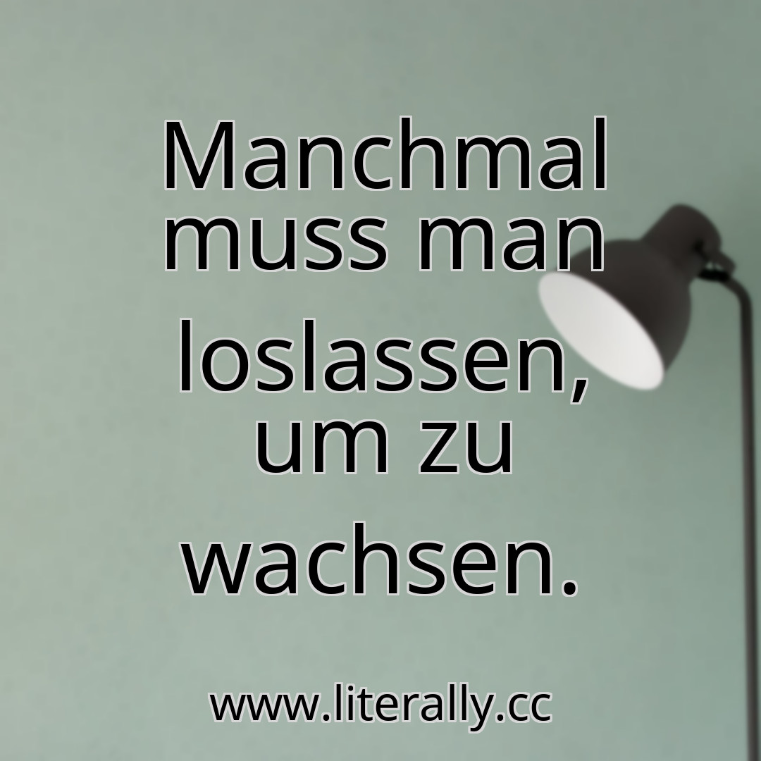 Manchmal muss man loslassen, um zu wachsen.
