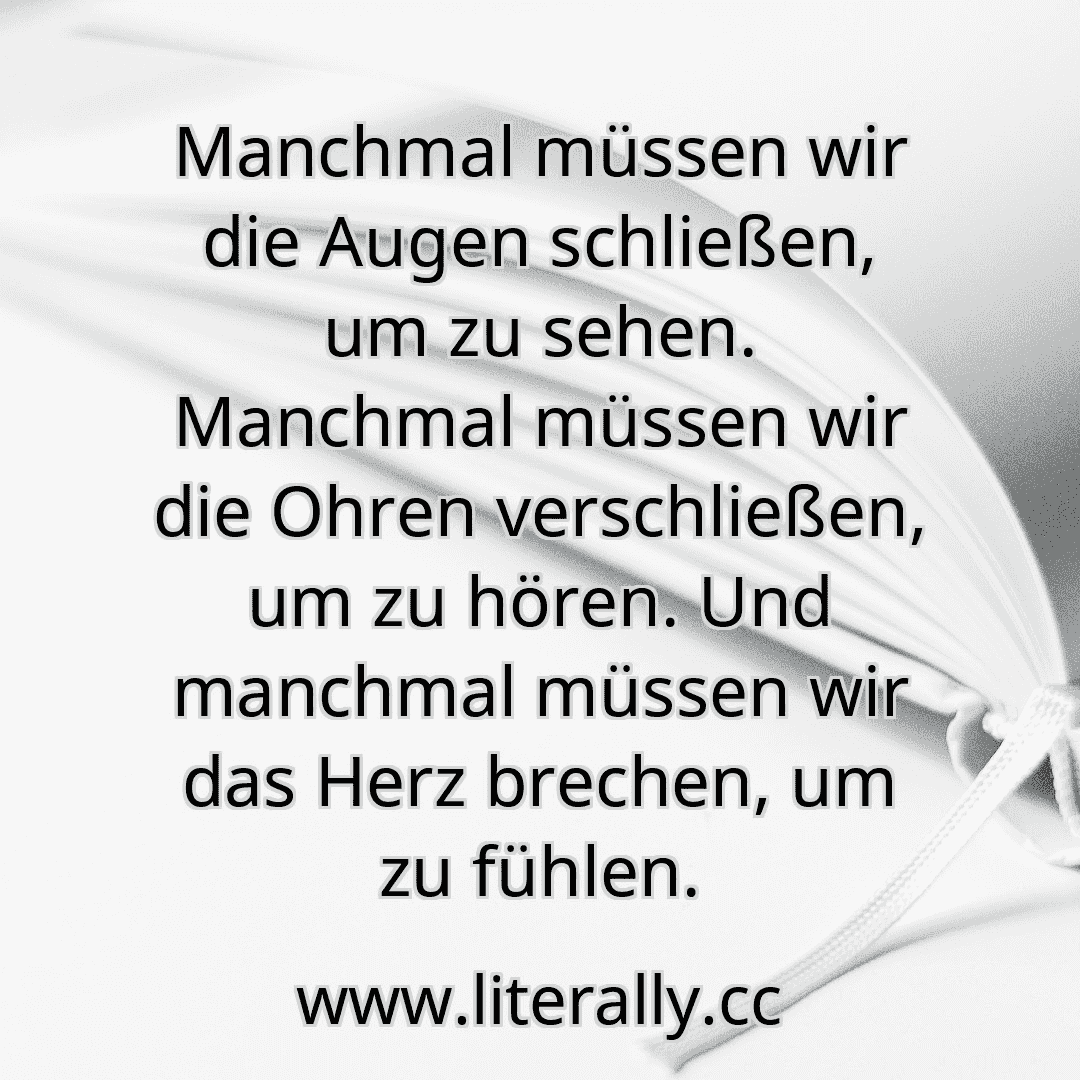 Manchmal müssen wir die Augen schließen, um zu sehen. Manchmal müssen wir die Ohren verschließen, um zu hören. Und manchmal müssen wir das Herz brechen, um zu fühlen.

