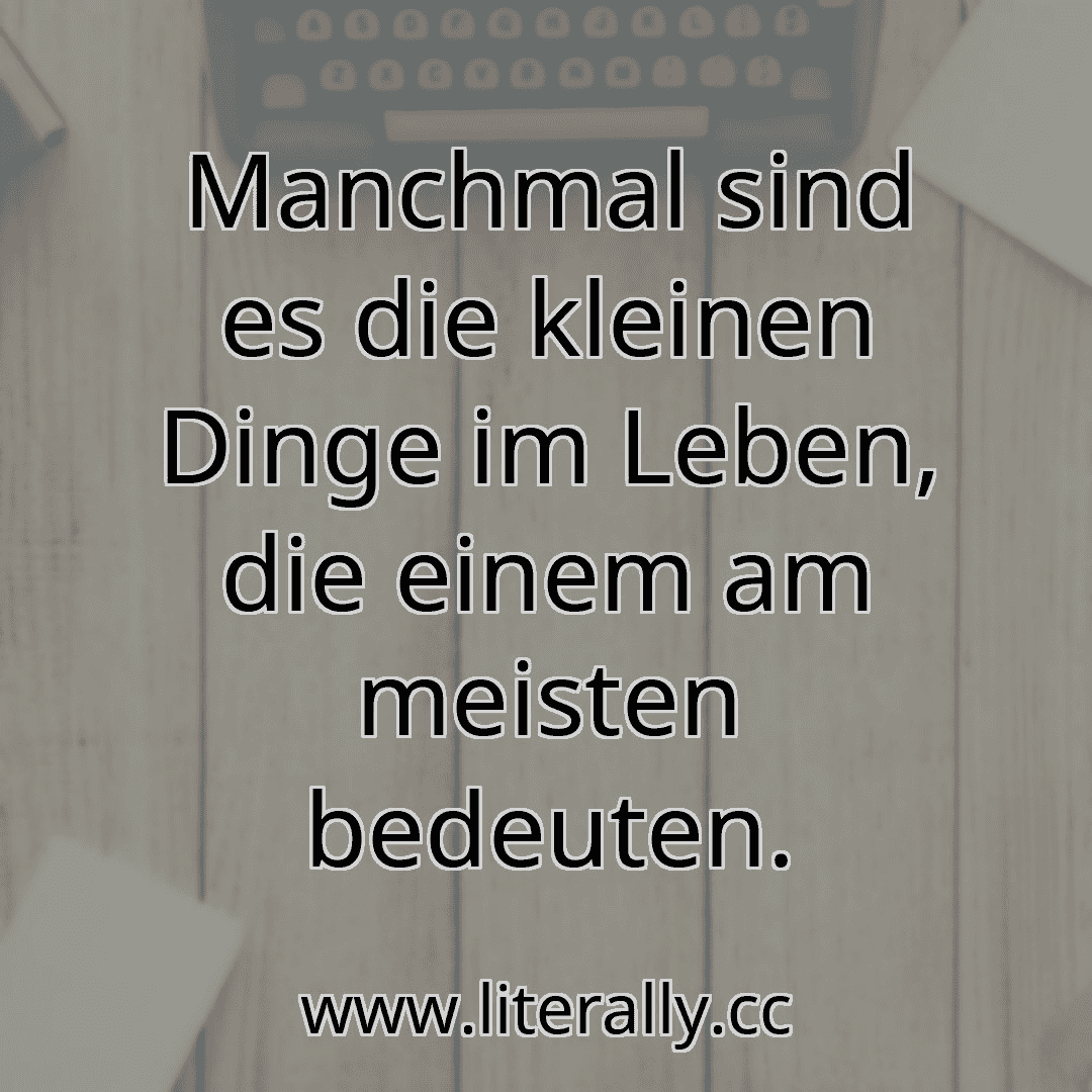 Manchmal sind es die kleinen Dinge im Leben, die einem am meisten bedeuten.
