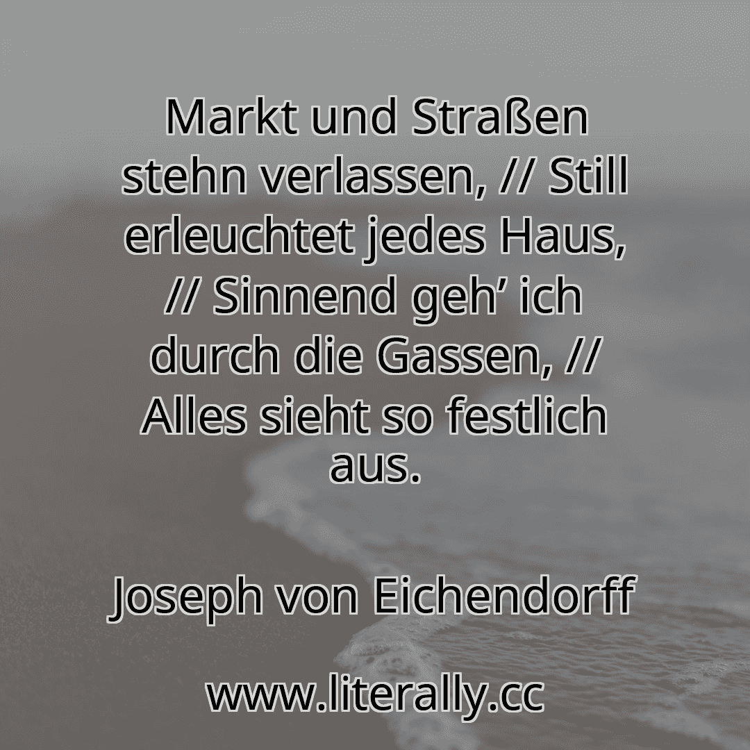 Markt und Straßen stehn verlassen, // Still erleuchtet jedes Haus, // Sinnend geh’ ich durch die Gassen, // Alles sieht so festlich aus.
Joseph von Eichendorff
