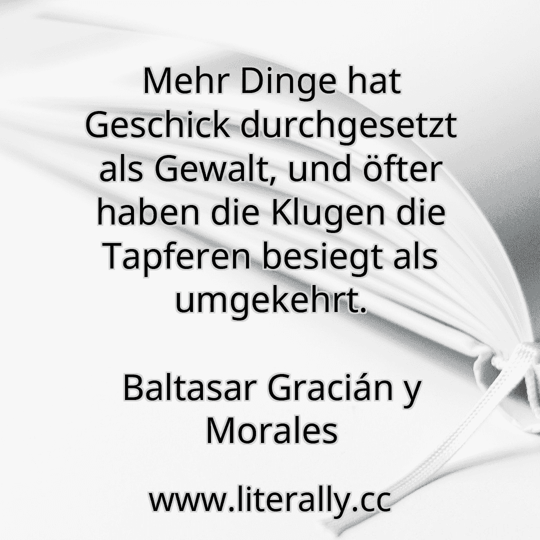 Mehr Dinge hat Geschick durchgesetzt als Gewalt, und öfter haben die Klugen die Tapferen besiegt als umgekehrt.
Baltasar Gracián y Morales
