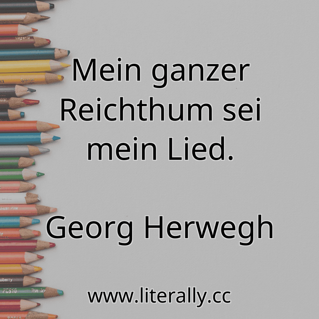 Mein ganzer Reichthum sei mein Lied.
Georg Herwegh
