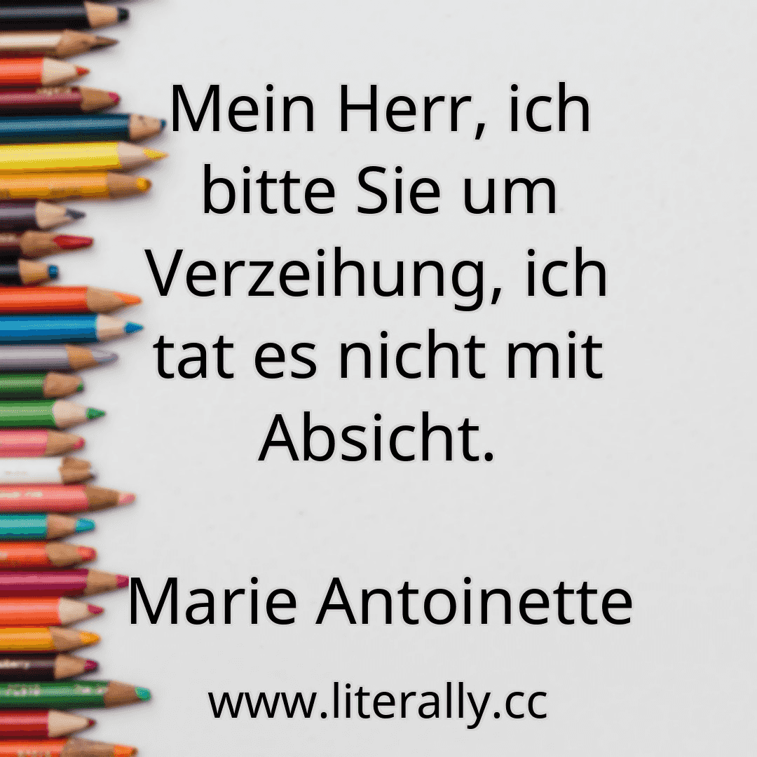 Mein Herr, ich bitte Sie um Verzeihung, ich tat es nicht mit Absicht.
Marie Antoinette
