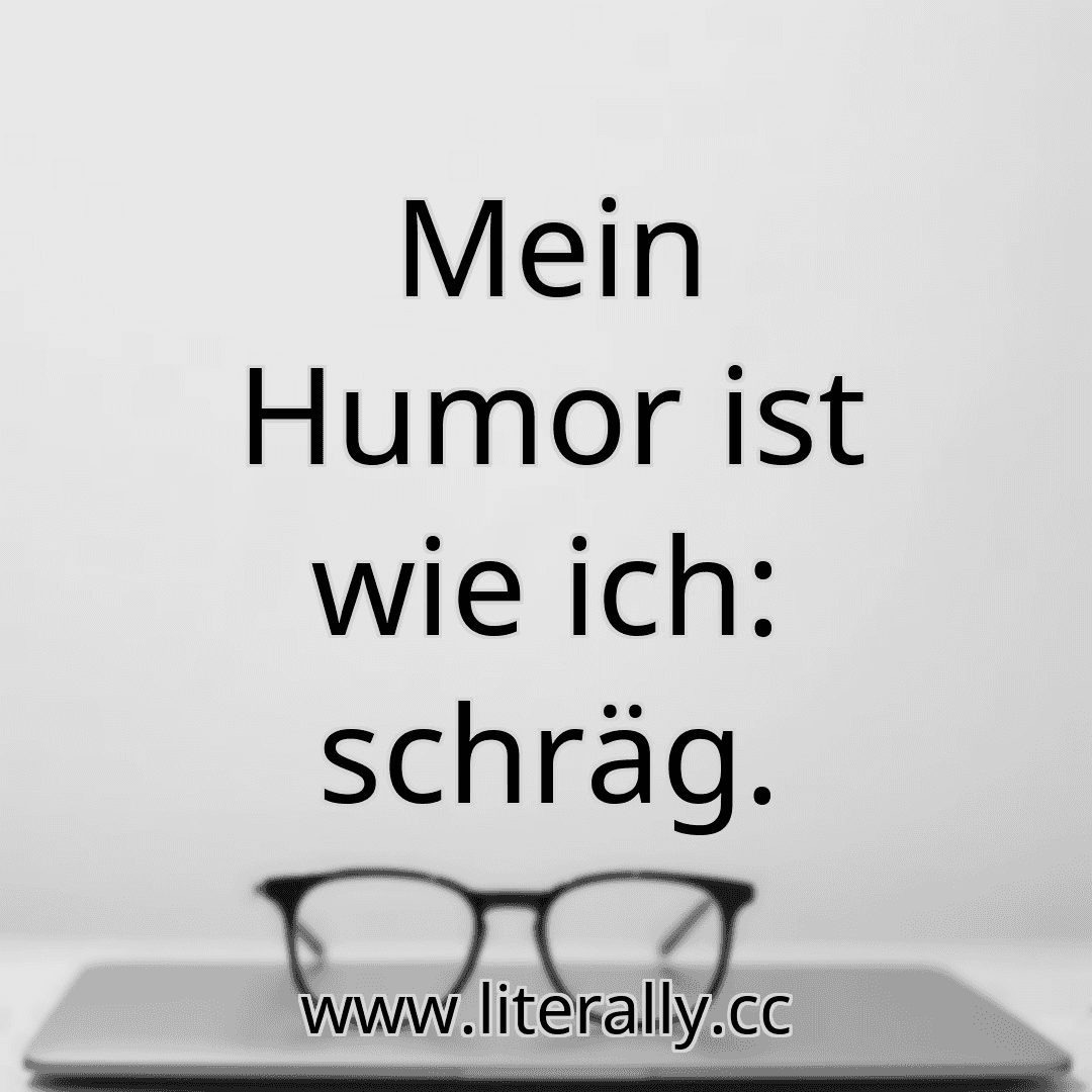Mein Humor ist wie ich: schräg.
