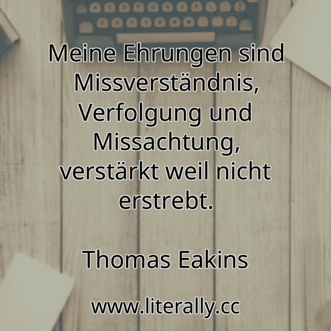 Meine Ehrungen sind Missverständnis, Verfolgung und Missachtung, verstärkt weil nicht erstrebt.
Thomas Eakins
