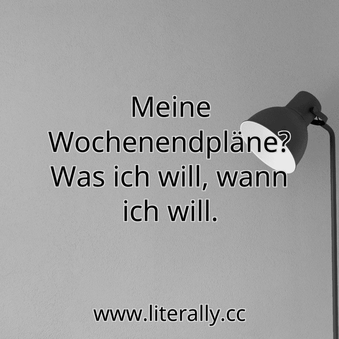 Meine Wochenendpläne? Was ich will, wann ich will.
