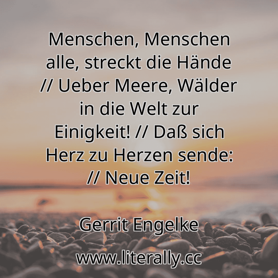 Menschen, Menschen alle, streckt die Hände // Ueber Meere, Wälder in die Welt zur Einigkeit! // Daß sich Herz zu Herzen sende: // Neue Zeit!
Gerrit Engelke
