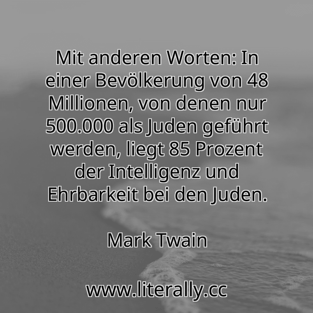 Mit anderen Worten: In einer Bevölkerung von 48 Millionen, von denen nur 500.000 als Juden geführt werden, liegt 85 Prozent der Intelligenz und Ehrbarkeit bei den Juden.
Mark Twain
