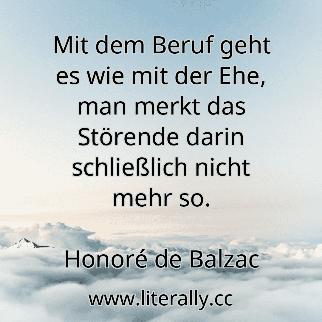 Mit dem Beruf geht es wie mit der Ehe, man merkt das Störende darin schließlich nicht mehr so.
Honoré de Balzac
