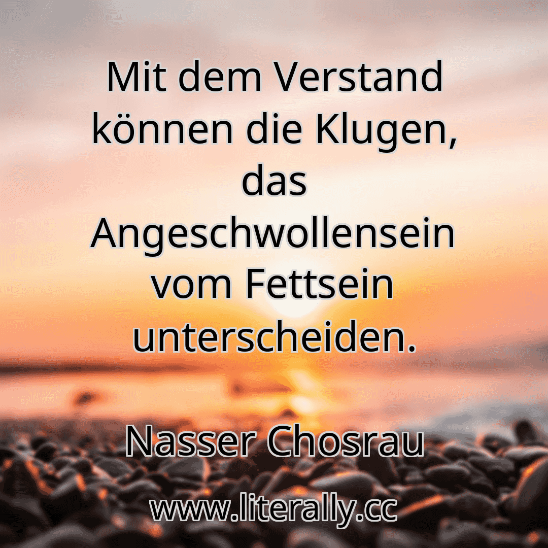 Mit dem Verstand können die Klugen, das Angeschwollensein vom Fettsein unterscheiden.
Nasser Chosrau
