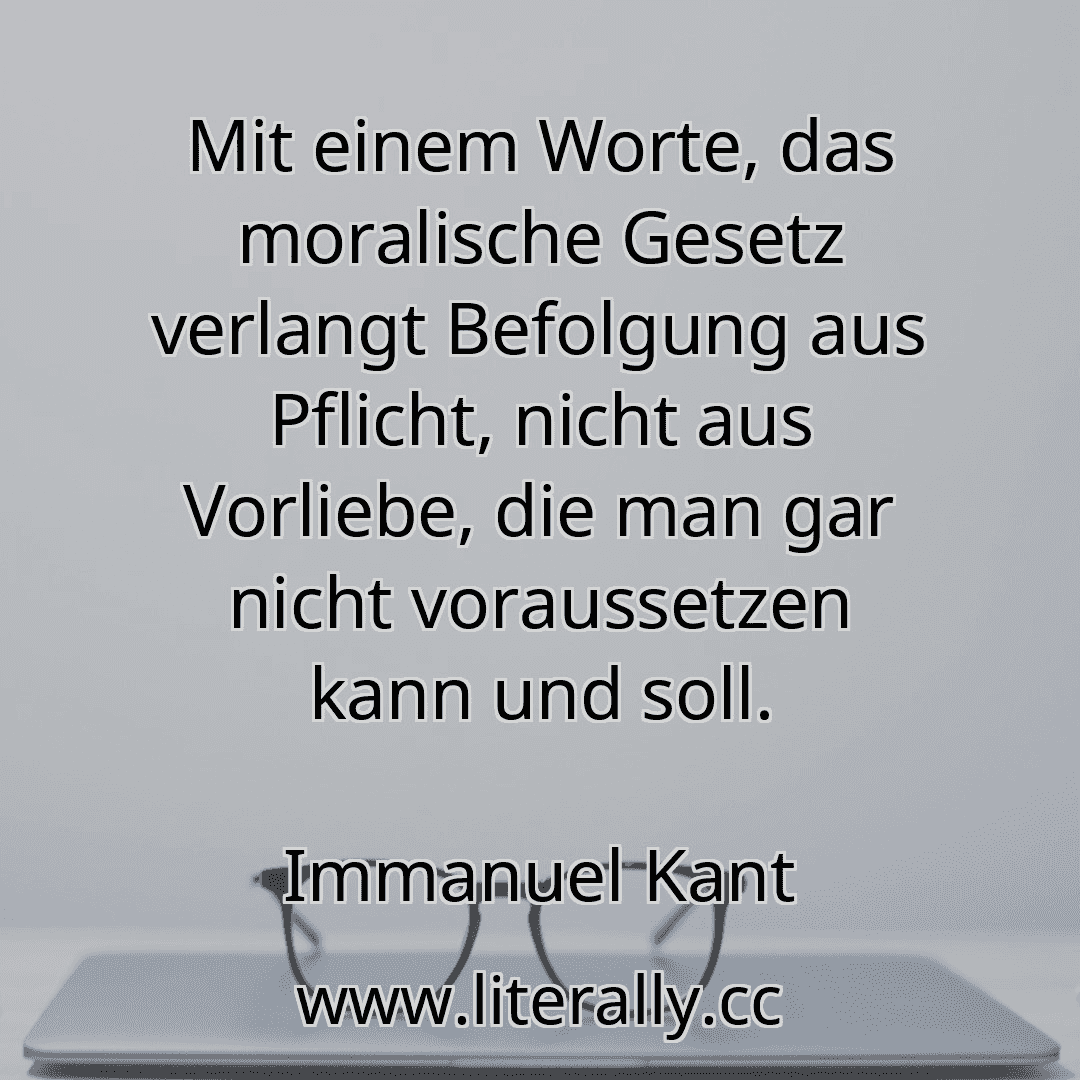 Mit einem Worte, das moralische Gesetz verlangt Befolgung aus Pflicht ...
