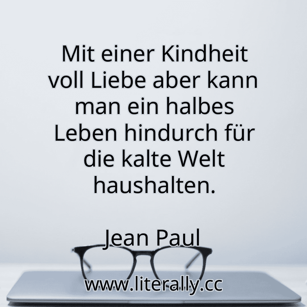 Mit einer Kindheit voll Liebe aber kann man ein halbes Leben hindurch für die kalte Welt haushalten.
Jean Paul
