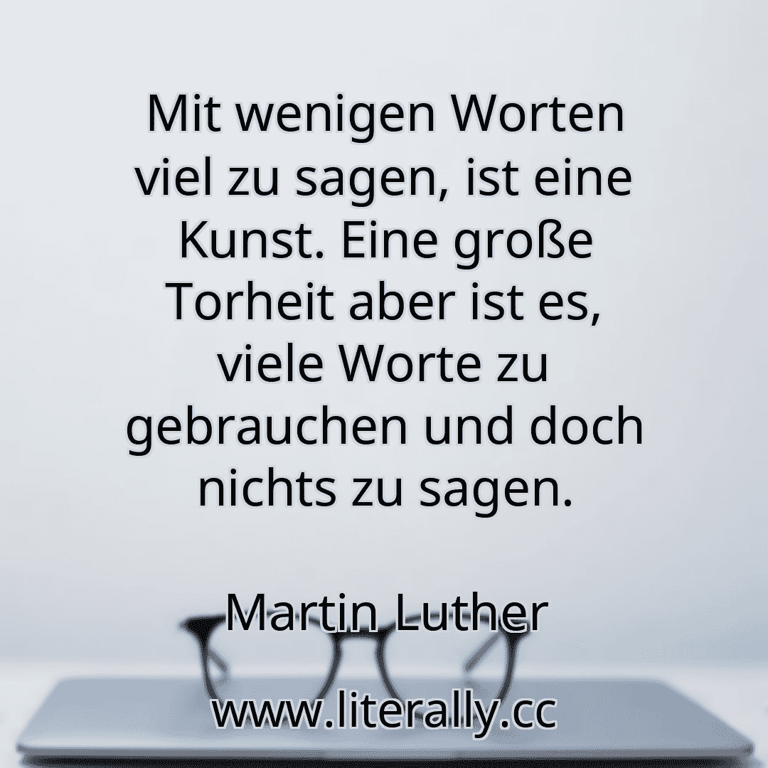 Mit wenigen Worten viel zu sagen, ist eine Kunst. Eine große Torheit aber ist es, viele Worte zu gebrauchen und doch nichts zu sagen.
Martin Luther
