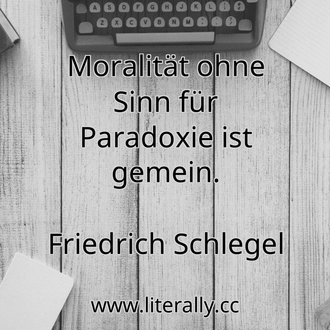 Moralität ohne Sinn für Paradoxie ist gemein.
Friedrich Schlegel
