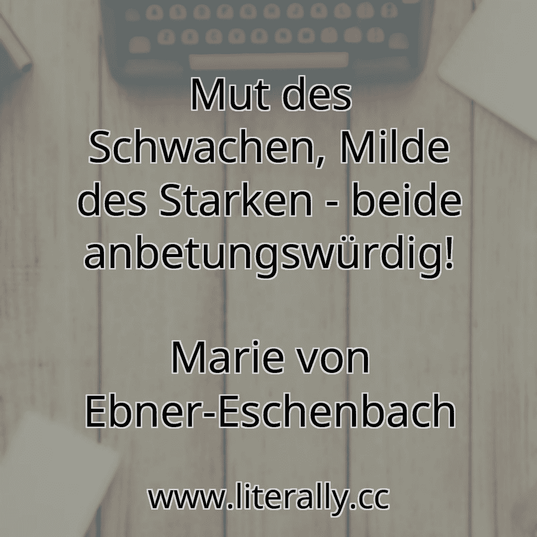 Mut des Schwachen, Milde des Starken - beide anbetungswürdig!
Marie von Ebner-Eschenbach
