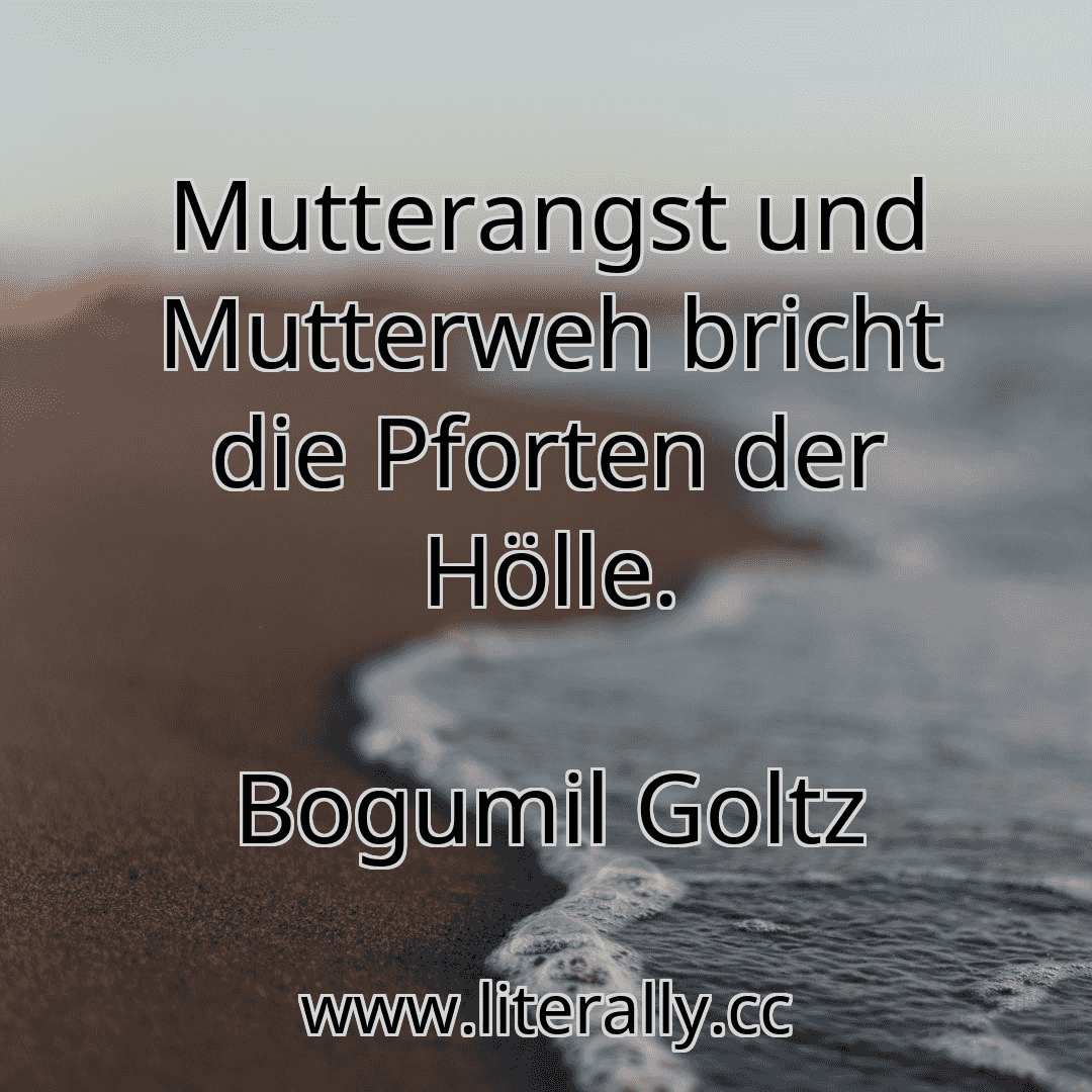 Mutterangst und Mutterweh bricht die Pforten der Hölle.
Bogumil Goltz
